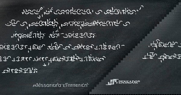 Você já conheceu o destino? Se o pedido, principalmente o implícito, for sincero. Aquele sincero que faz a alma chover Ele aparece com um guarda-chuva amarelo.... Frase de Alessandra Emmerich.