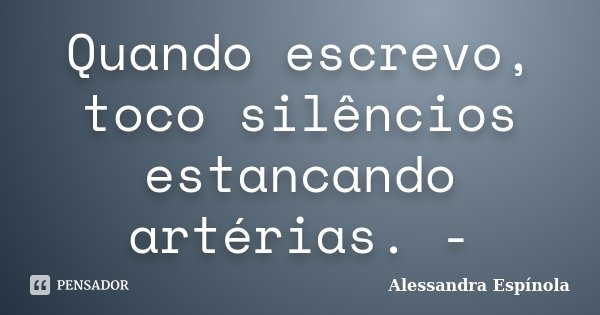 Quando escrevo, toco silêncios estancando artérias. -... Frase de Alessandra Espínola.