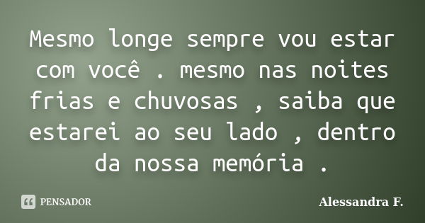 Mesmo longe sempre vou estar com você . mesmo nas noites frias e chuvosas , saiba que estarei ao seu lado , dentro da nossa memória .... Frase de Alessandra F..