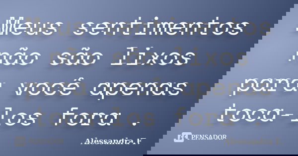 Meus sentimentos não são lixos para você apenas toca-los fora .... Frase de Alessandra F..