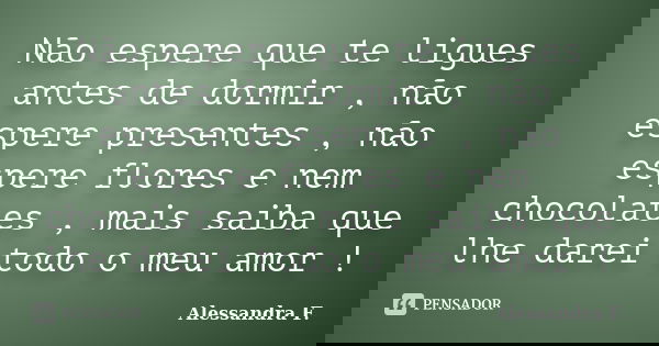 Não espere que te ligues antes de dormir , não espere presentes , não espere flores e nem chocolates , mais saiba que lhe darei todo o meu amor !... Frase de Alessandra F..