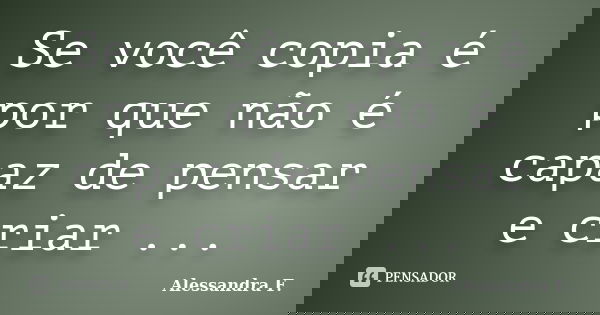 Se você copia é por que não é capaz de pensar e criar ...... Frase de Alessandra F..