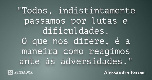 "Todos, indistintamente passamos por lutas e dificuldades. O que nos difere, é a maneira como reagimos ante às adversidades."... Frase de Alessandra Farias.