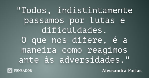 "Todos, indistintamente passamos por lutas e dificuldades. O que nos difere, é a maneira como reagimos ante às adversidades."... Frase de Alessandra Farias.