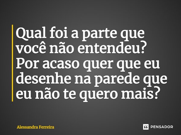 Qual ⁠foi a parte que você não entendeu? Por acaso quer que eu desenhe na parede que eu não te quero mais?... Frase de Alessandra Ferreira.