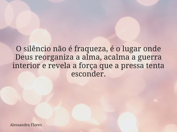 O silêncio não é fraqueza, é o lugar onde Deus reorganiza a alma, acalma a guerra interior e revela a força que a pressa tenta esconder.... Frase de Alessandra Flores.
