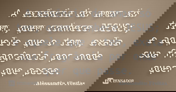 A essência do amor só tem, quem conhece JESUS; e aquele que o tem, exala sua fragrância por onde quer que passe.... Frase de Alessandra Freitas.