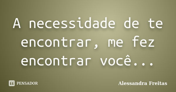 A necessidade de te encontrar, me fez encontrar você...... Frase de Alessandra Freitas.