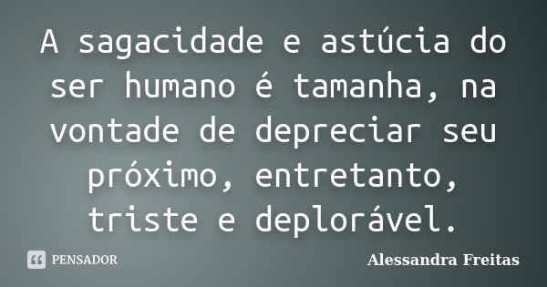 A sagacidade e astúcia do ser humano é tamanha, na vontade de depreciar seu próximo, entretanto, triste e deplorável.... Frase de Alessandra Freitas.