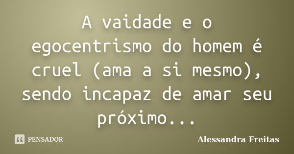 A vaidade e o egocentrismo do homem é cruel (ama a si mesmo), sendo incapaz de amar seu próximo...... Frase de Alessandra Freitas.