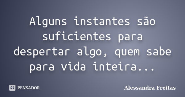 Alguns instantes são suficientes para despertar algo, quem sabe para vida inteira...... Frase de Alessandra Freitas.