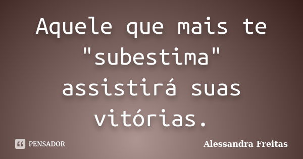 Aquele que mais te "subestima" assistirá suas vitórias.... Frase de Alessandra Freitas.