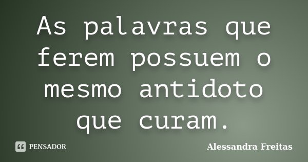 As palavras que ferem possuem o mesmo antidoto que curam.... Frase de Alessandra Freitas.