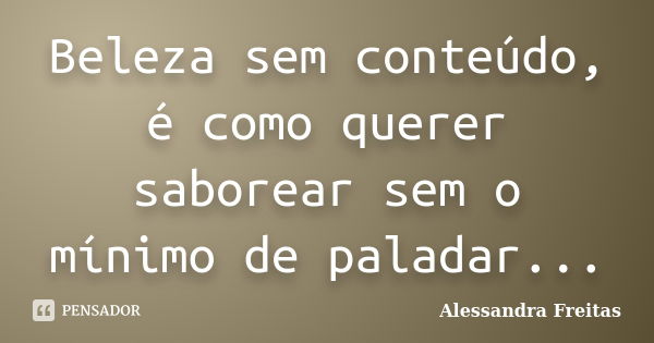 Beleza sem conteúdo, é como querer saborear sem o mínimo de paladar...... Frase de Alessandra Freitas.