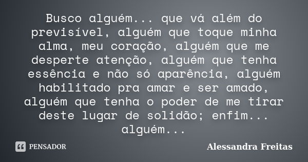 Busco alguém... que vá além do previsível, alguém que toque minha alma, meu coração, alguém que me desperte atenção, alguém que tenha essência e não só aparênci... Frase de Alessandra Freitas.