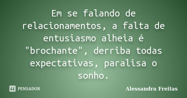 Em se falando de relacionamentos, a falta de entusiasmo alheia é "brochante", derriba todas expectativas, paralisa o sonho.... Frase de Alessandra Freitas.