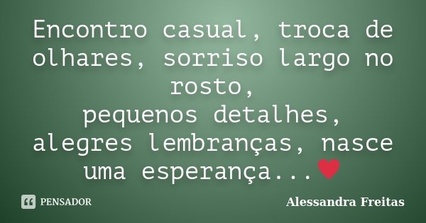 Encontro casual, troca de olhares, sorriso largo no rosto, pequenos detalhes, alegres lembranças, nasce uma esperança...♥... Frase de Alessandra Freitas.