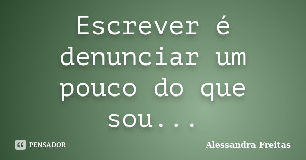 Escrever é denunciar um pouco do que sou...... Frase de Alessandra Freitas.