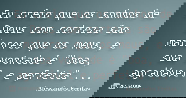 Eu creio que os sonhos de Deus com certeza são maiores que os meus, e sua vontade é "boa, agradável e perfeita"...... Frase de Alessandra Freitas.