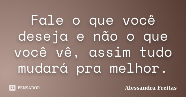 Fale o que você deseja e não o que você vê, assim tudo mudará pra melhor.... Frase de Alessandra Freitas.