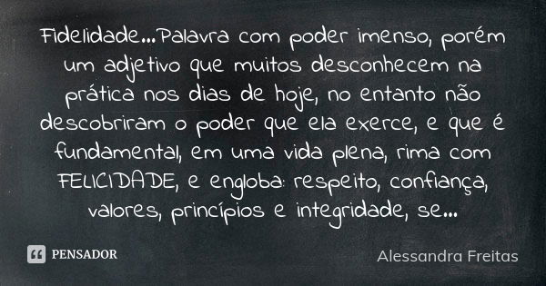 Fidelidade...Palavra com poder imenso, porém um adjetivo que muitos desconhecem na prática nos dias de hoje, no entanto não descobriram o poder que ela exerce, ... Frase de Alessandra Freitas.