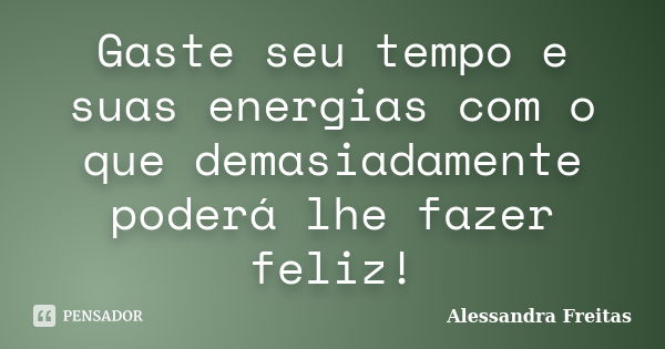 Gaste seu tempo e suas energias com o que demasiadamente poderá lhe fazer feliz!... Frase de Alessandra Freitas.