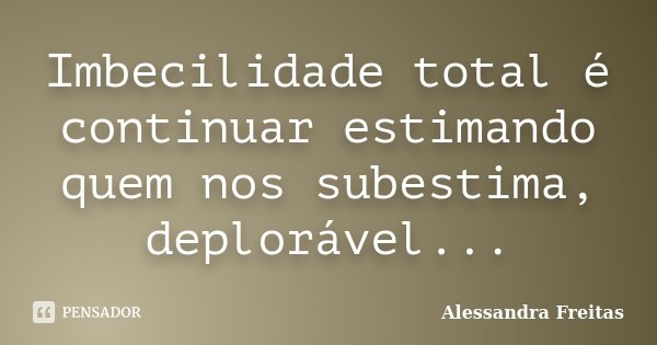 Imbecilidade total é continuar estimando quem nos subestima, deplorável...... Frase de Alessandra Freitas.
