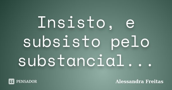 Insisto, e subsisto pelo substancial...... Frase de Alessandra Freitas.