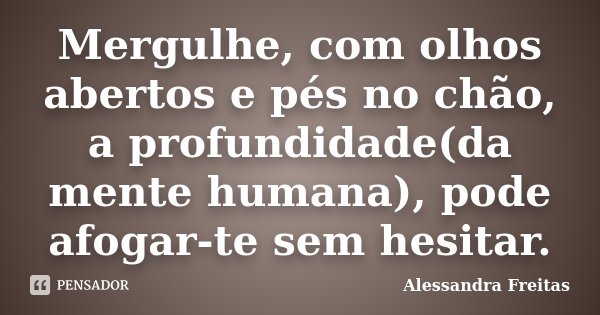 Mergulhe, com olhos abertos e pés no chão, a profundidade(da mente humana), pode afogar-te sem hesitar.... Frase de Alessandra Freitas.
