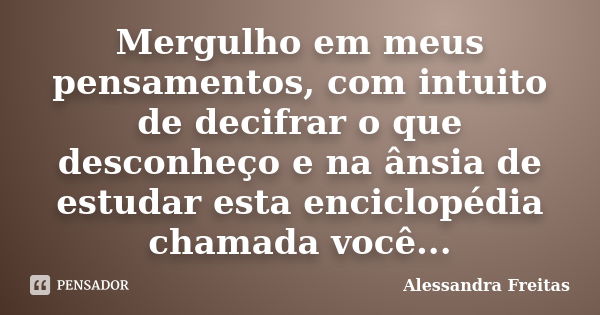 Mergulho em meus pensamentos, com intuito de decifrar o que desconheço e na ânsia de estudar esta enciclopédia chamada você...... Frase de Alessandra Freitas.