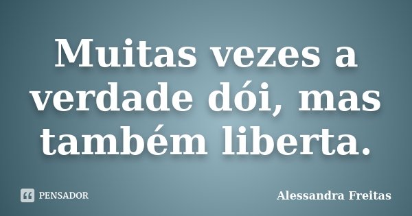 Muitas vezes a verdade dói, mas também liberta.... Frase de Alessandra Freitas.