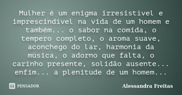 Mulher é um enigma irresistível e imprescindível na vida de um homem e também... o sabor na comida, o tempero completo, o aroma suave, aconchego do lar, harmoni... Frase de Alessandra Freitas.