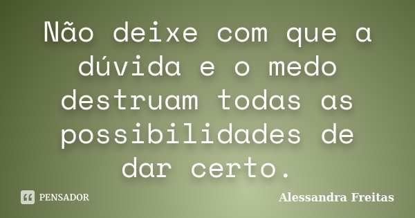 Não deixe com que a dúvida e o medo destruam todas as possibilidades de dar certo.... Frase de Alessandra Freitas.