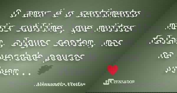 O amor é o sentimento mais sublime, que muitos falam, alguns sentem, mas na verdade poucos vivem...♥... Frase de Alessandra Freitas.