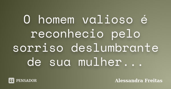 O homem valioso é reconhecio pelo sorriso deslumbrante de sua mulher...... Frase de Alessandra Freitas.