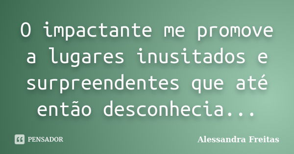 O impactante me promove a lugares inusitados e surpreendentes que até então desconhecia...... Frase de Alessandra Freitas.