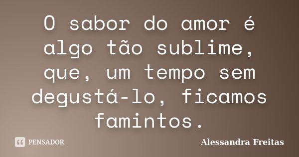 O sabor do amor é algo tão sublime, que, um tempo sem degustá-lo, ficamos famintos.... Frase de Alessandra Freitas.