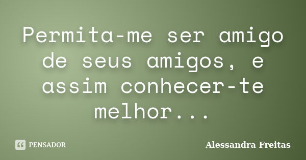 Permita-me ser amigo de seus amigos, e assim conhecer-te melhor...... Frase de Alessandra Freitas.