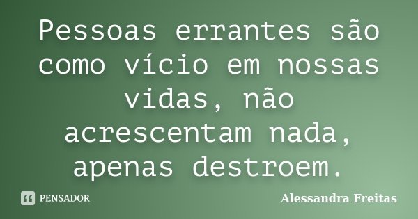 Pessoas errantes são como vício em nossas vidas, não acrescentam nada, apenas destroem.... Frase de Alessandra Freitas.