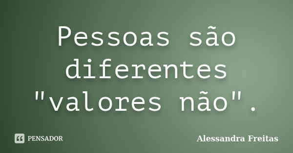 Pessoas são diferentes "valores não".... Frase de Alessandra Freitas.