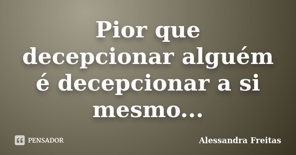 Pior que decepcionar alguém é decepcionar a si mesmo...... Frase de Alessandra Freitas.