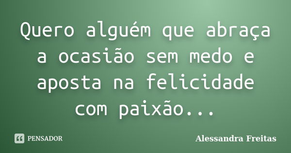 Quero alguém que abraça a ocasião sem medo e aposta na felicidade com paixão...... Frase de Alessandra Freitas.