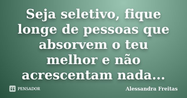 Seja seletivo, fique longe de pessoas que absorvem o teu melhor e não acrescentam nada...... Frase de Alessandra Freitas.