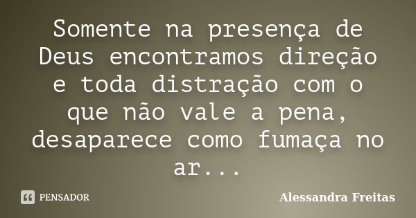 Somente na presença de Deus encontramos direção e toda distração com o que não vale a pena, desaparece como fumaça no ar...... Frase de Alessandra Freitas.