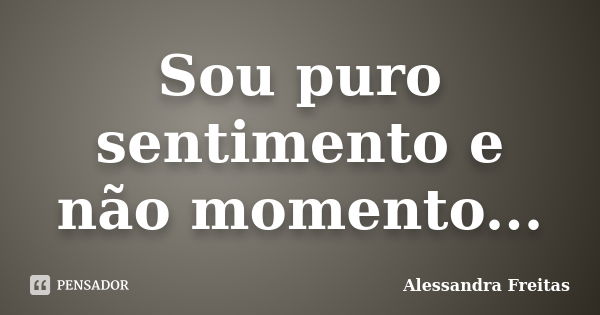 Sou puro sentimento e não momento...... Frase de Alessandra Freitas.