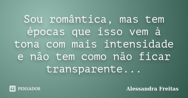 Sou romântica, mas tem épocas que isso vem à tona com mais intensidade e não tem como não ficar transparente...... Frase de Alessandra Freitas.