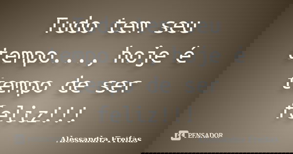 Tudo tem seu tempo..., hoje é tempo de ser feliz!!!... Frase de Alessandra Freitas.