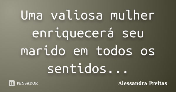 Uma valiosa mulher enriquecerá seu marido em todos os sentidos...... Frase de Alessandra Freitas.