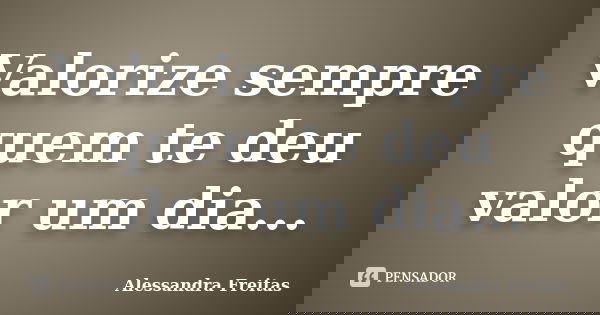 Valorize sempre quem te deu valor um dia...... Frase de Alessandra Freitas.
