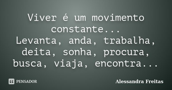 Viver é um movimento constante... Levanta, anda, trabalha, deita, sonha, procura, busca, viaja, encontra...... Frase de Alessandra Freitas.